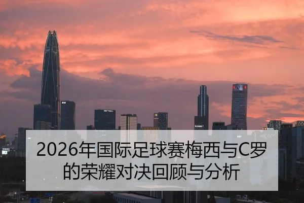 2026年国际足球赛梅西与C罗的荣耀对决回顾与分析