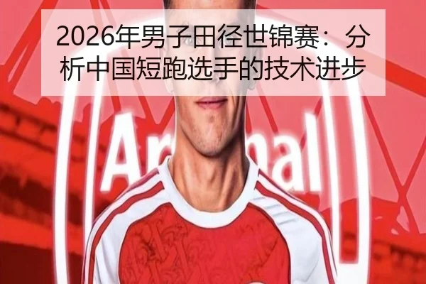 2026年男子田径世锦赛：分析中国短跑选手的技术进步