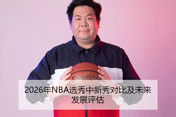 2026年NBA选秀中新秀对比及未来发展评估