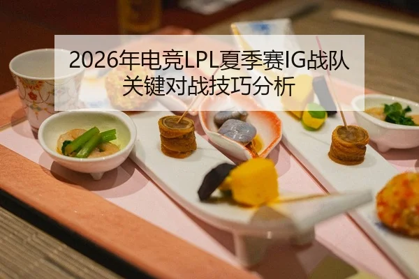 2026年电竞LPL夏季赛IG战队关键对战技巧分析