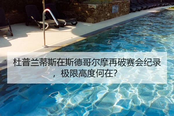 杜普兰蒂斯在斯德哥尔摩再破赛会纪录，极限高度何在？