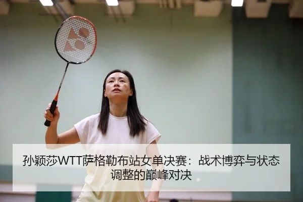 孙颖莎WTT萨格勒布站女单决赛：战术博弈与状态调整的巅峰对决