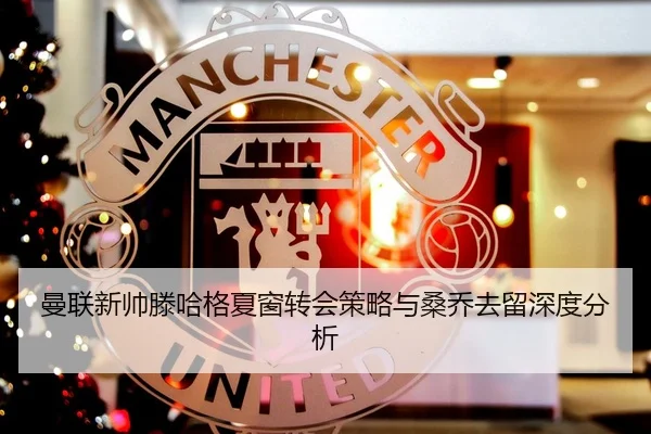 曼联新帅滕哈格夏窗转会策略与桑乔去留深度分析
