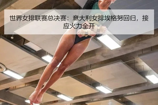 世界女排联赛总决赛：意大利女排埃格努回归，接应火力全开