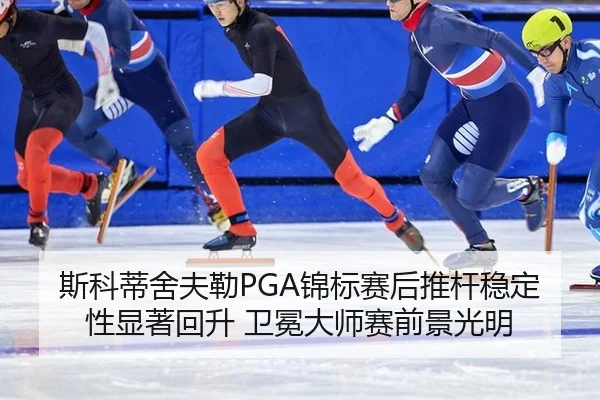 斯科蒂舍夫勒PGA锦标赛后推杆稳定性显著回升 卫冕大师赛前景光明