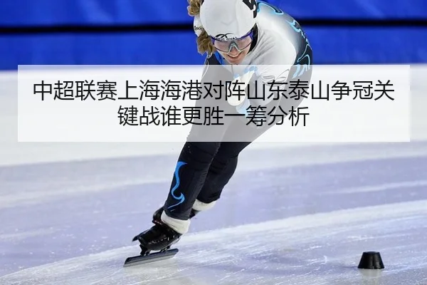 中超联赛上海海港对阵山东泰山争冠关键战谁更胜一筹分析
