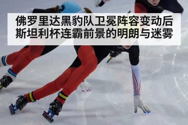 佛罗里达黑豹队卫冕阵容变动后斯坦利杯连霸前景的明朗与迷雾