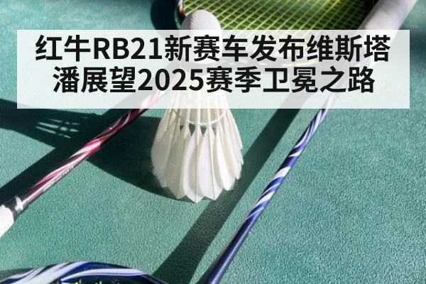 红牛RB21新赛车发布维斯塔潘展望2025赛季卫冕之路