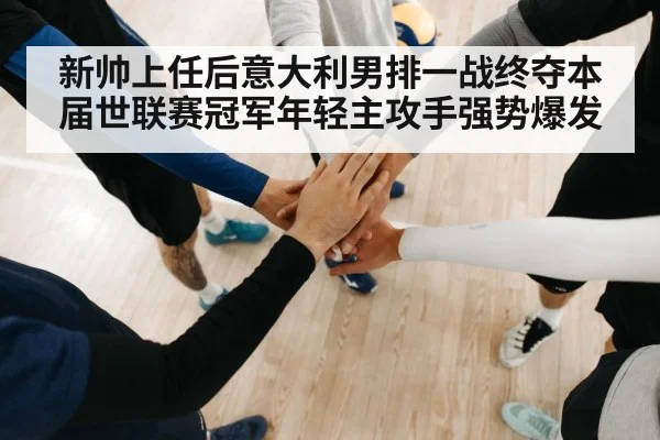 新帅上任后意大利男排一战终夺本届世联赛冠军年轻主攻手强势爆发