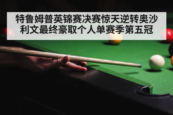 特鲁姆普英锦赛决赛惊天逆转奥沙利文最终豪取个人单赛季第五冠