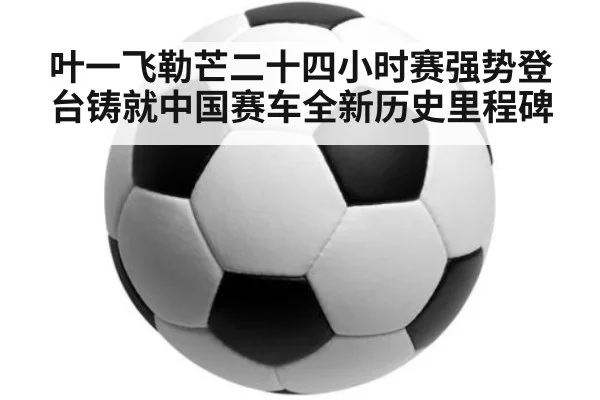 叶一飞勒芒二十四小时赛强势登台铸就中国赛车全新历史里程碑